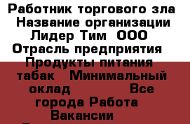 Работник торгового зла › Название организации ­ Лидер Тим, ООО › Отрасль предприятия ­ Продукты питания, табак › Минимальный оклад ­ 16 000 - Все города Работа » Вакансии   . Башкортостан респ.,Баймакский р-н